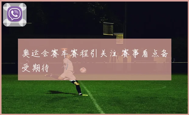 奥运会赛车赛程引关注 赛事看点备受期待