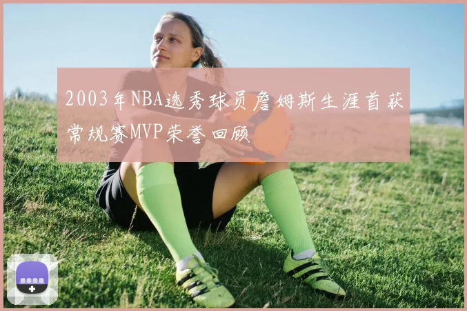 2003年NBA选秀球员詹姆斯生涯首获常规赛MVP荣誉回顾