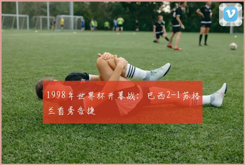 1998年世界杯开幕战：巴西2-1苏格兰首秀告捷