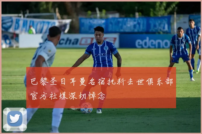 巴黎圣日耳曼名宿托科去世俱乐部官方社媒深切悼念