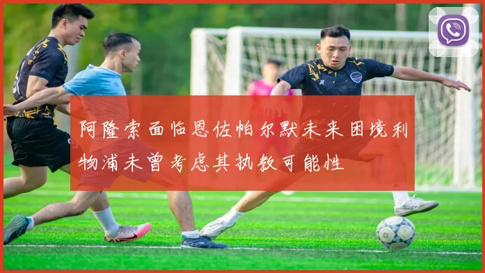 阿隆索面临恩佐帕尔默未来困境利物浦未曾考虑其执教可能性
