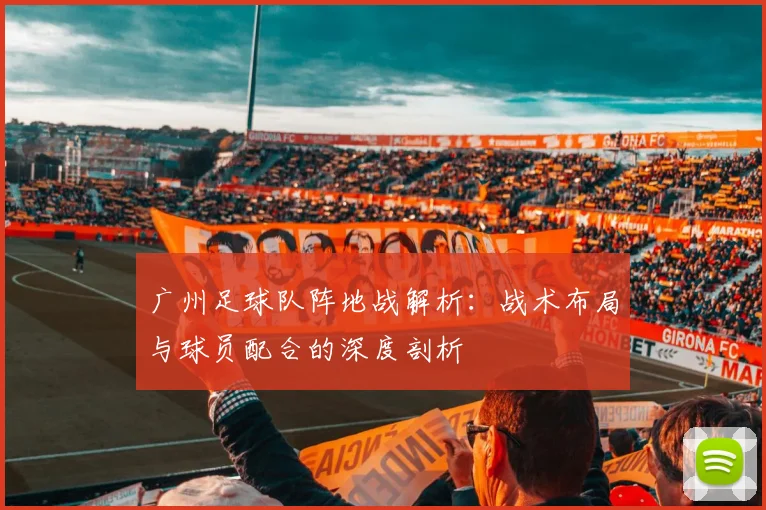 广州足球队阵地战解析：战术布局与球员配合的深度剖析