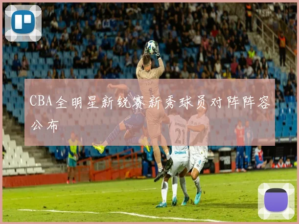 CBA全明星新锐赛新秀球员对阵阵容公布