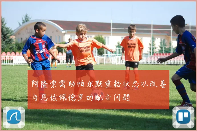阿隆索需助帕尔默重拾状态以改善与恩佐佩德罗的配合问题